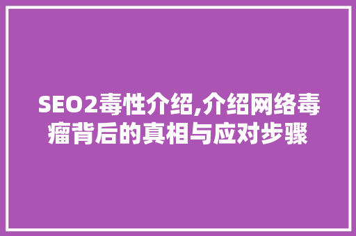 SEO2毒性介绍,介绍网络毒瘤背后的真相与应对步骤  第1张