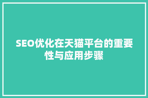 SEO优化在天猫平台的重要性与应用步骤