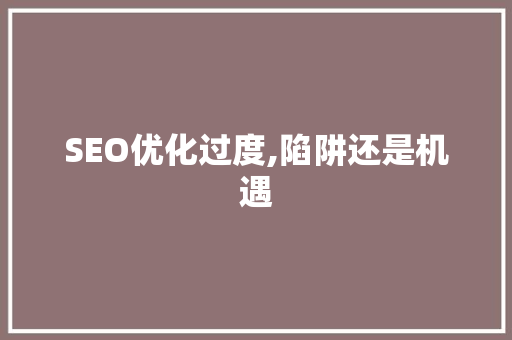 SEO优化过度,陷阱还是机遇