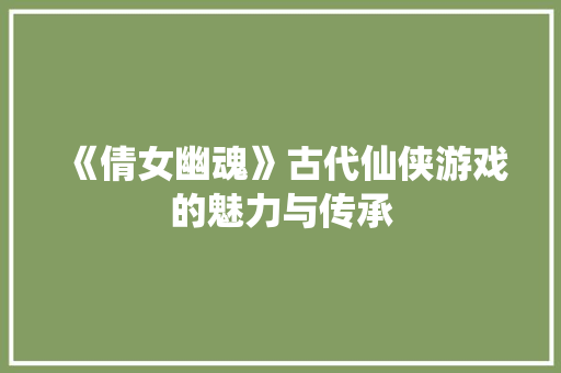 《倩女幽魂》古代仙侠游戏的魅力与传承