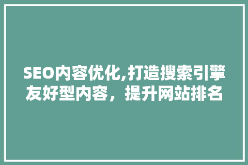 SEO内容优化,打造搜索引擎友好型内容，提升网站排名与用户体验