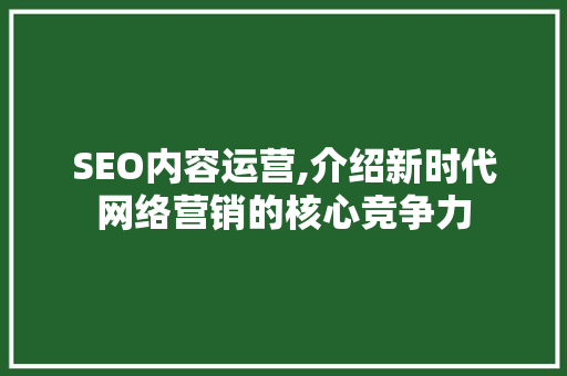SEO内容运营,介绍新时代网络营销的核心竞争力