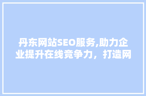 丹东网站SEO服务,助力企业提升在线竞争力，打造网络品牌新高度
