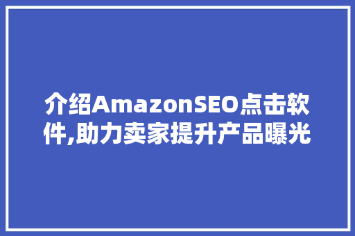 介绍AmazonSEO点击软件,助力卖家提升产品曝光与销量