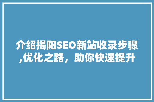 介绍揭阳SEO新站收录步骤,优化之路，助你快速提升网站排名