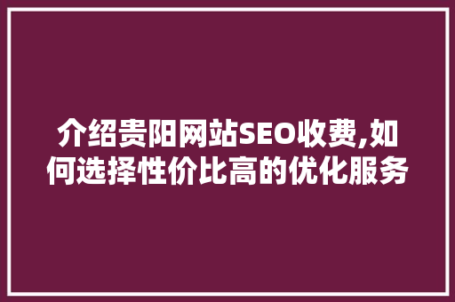 介绍贵阳网站SEO收费,如何选择性价比高的优化服务
