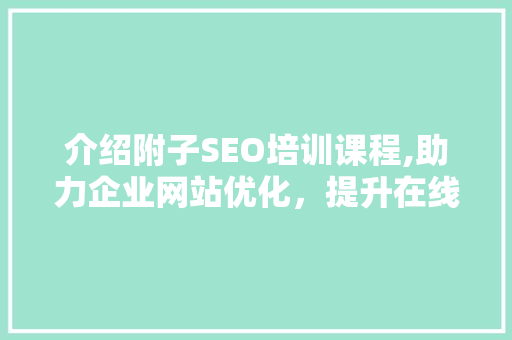介绍附子SEO培训课程,助力企业网站优化，提升在线竞争力