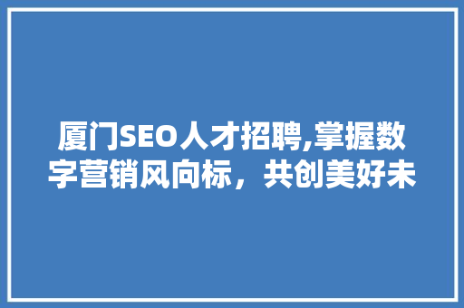 厦门SEO人才招聘,掌握数字营销风向标，共创美好未来