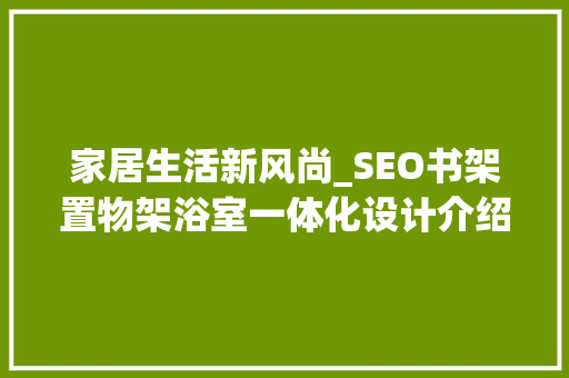 家居生活新风尚_SEO书架置物架浴室一体化设计介绍