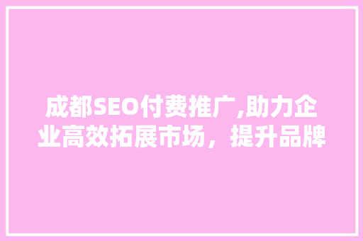 成都SEO付费推广,助力企业高效拓展市场，提升品牌影响力