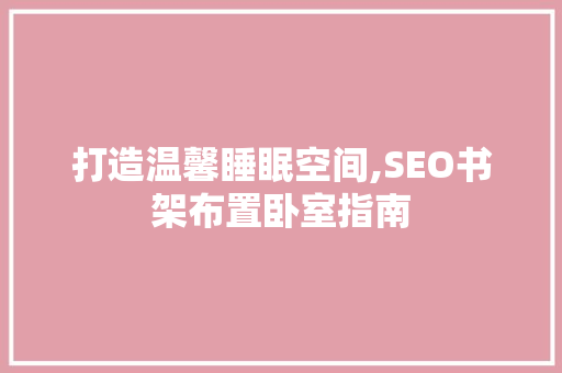 打造温馨睡眠空间,SEO书架布置卧室指南