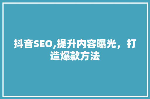 抖音SEO,提升内容曝光，打造爆款方法