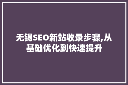 无锡SEO新站收录步骤,从基础优化到快速提升