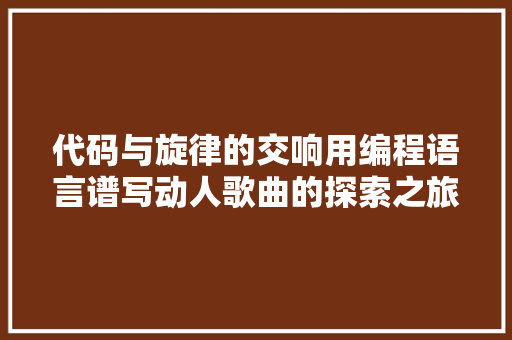 代码与旋律的交响用编程语言谱写动人歌曲的探索之旅