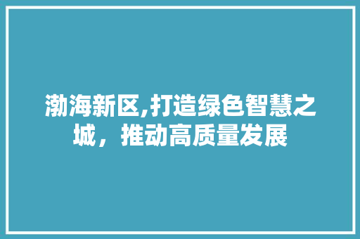 渤海新区,打造绿色智慧之城，推动高质量发展