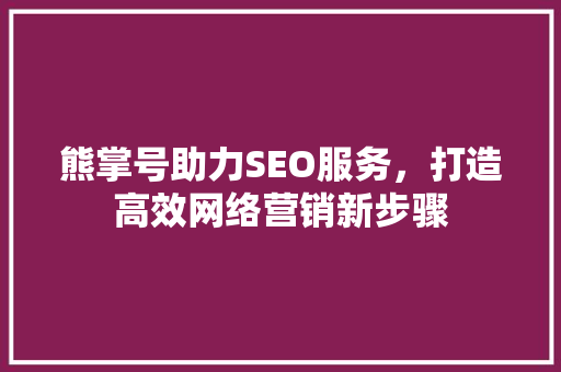熊掌号助力SEO服务，打造高效网络营销新步骤
