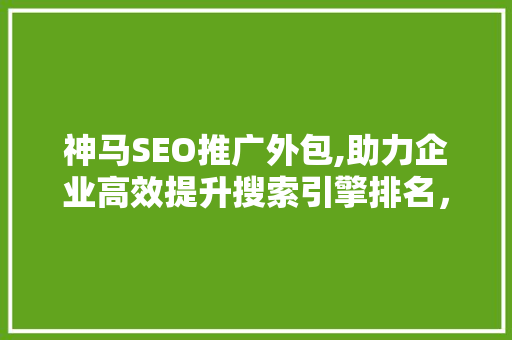 神马SEO推广外包,助力企业高效提升搜索引擎排名，抢占市场先机  第1张