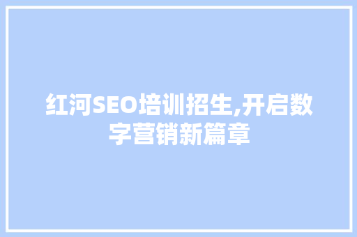 红河SEO培训招生,开启数字营销新篇章