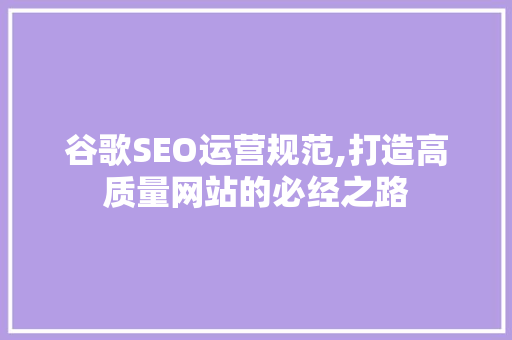 谷歌SEO运营规范,打造高质量网站的必经之路