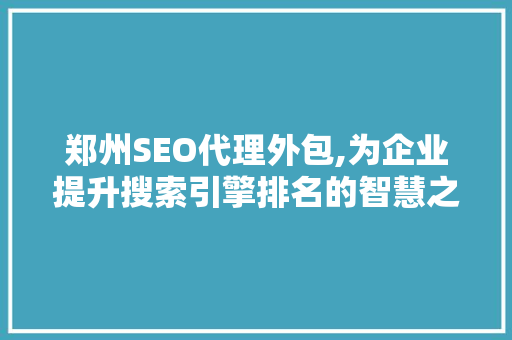 郑州SEO代理外包,为企业提升搜索引擎排名的智慧之选