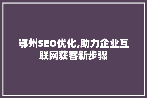 鄂州SEO优化,助力企业互联网获客新步骤