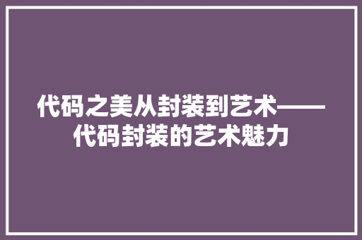 代码之美从封装到艺术——代码封装的艺术魅力