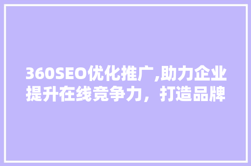 360SEO优化推广,助力企业提升在线竞争力，打造品牌新高度