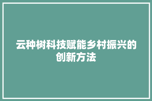 云种树科技赋能乡村振兴的创新方法