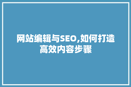 网站编辑与SEO,如何打造高效内容步骤