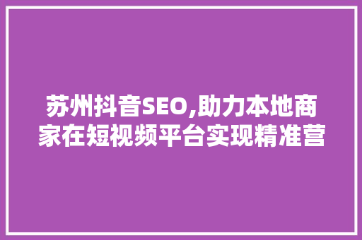 苏州抖音SEO,助力本地商家在短视频平台实现精准营销