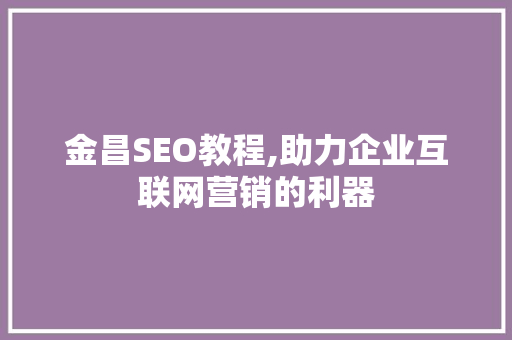 金昌SEO教程,助力企业互联网营销的利器
