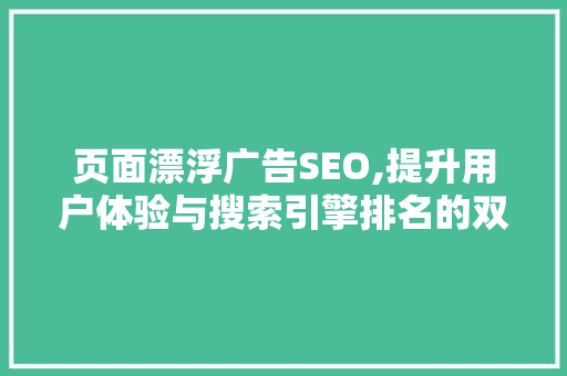 页面漂浮广告SEO,提升用户体验与搜索引擎排名的双重步骤