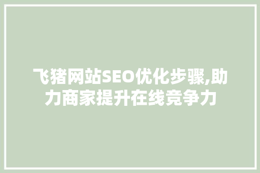 飞猪网站SEO优化步骤,助力商家提升在线竞争力
