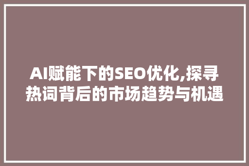 AI赋能下的SEO优化,探寻热词背后的市场趋势与机遇