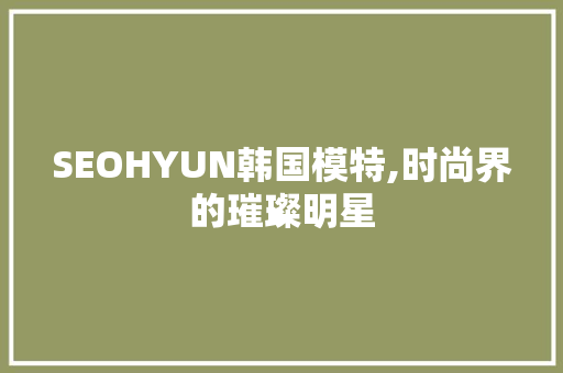 SEOHYUN韩国模特,时尚界的璀璨明星