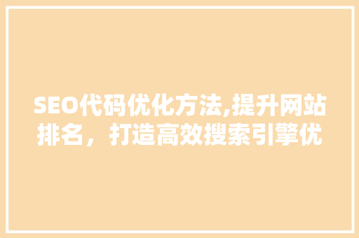 SEO代码优化方法,提升网站排名，打造高效搜索引擎优化步骤