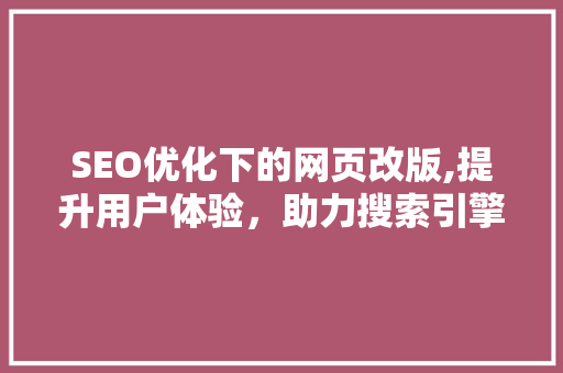 SEO优化下的网页改版,提升用户体验，助力搜索引擎排名