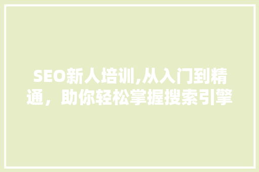SEO新人培训,从入门到精通，助你轻松掌握搜索引擎优化方法