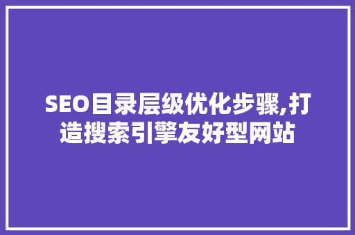 SEO目录层级优化步骤,打造搜索引擎友好型网站
