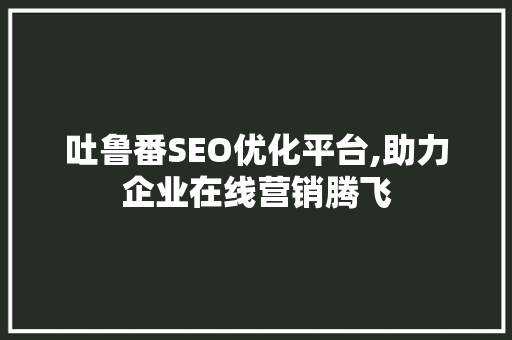吐鲁番SEO优化平台,助力企业在线营销腾飞