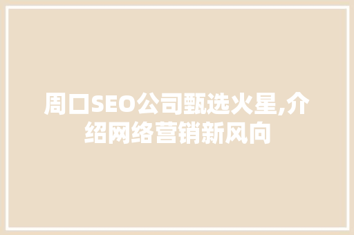 周口SEO公司甄选火星,介绍网络营销新风向