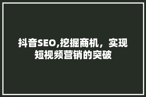 抖音SEO,挖掘商机，实现短视频营销的突破