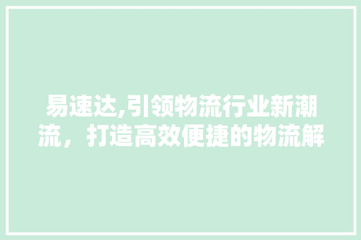 易速达,引领物流行业新潮流，打造高效便捷的物流解决方法