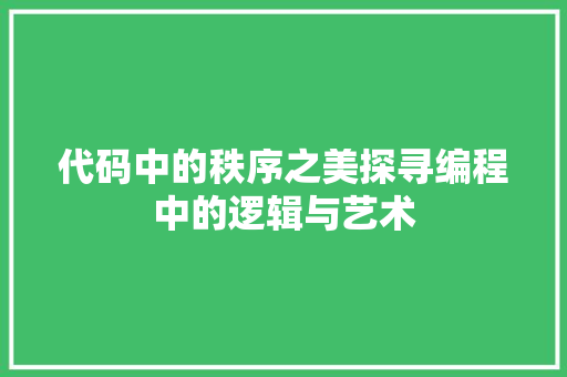代码中的秩序之美探寻编程中的逻辑与艺术