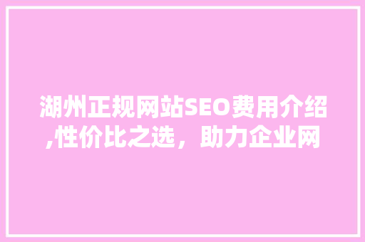湖州正规网站SEO费用介绍,性价比之选，助力企业网络营销