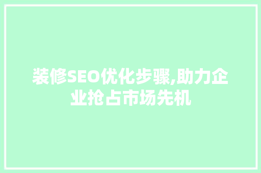 装修SEO优化步骤,助力企业抢占市场先机