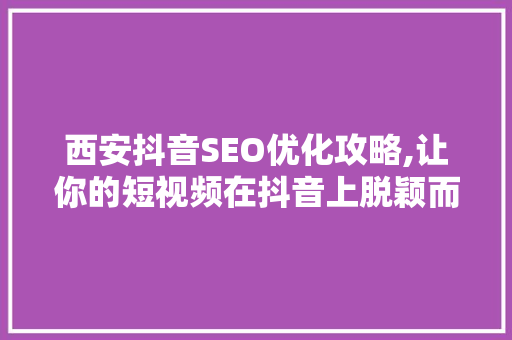 西安抖音SEO优化攻略,让你的短视频在抖音上脱颖而出