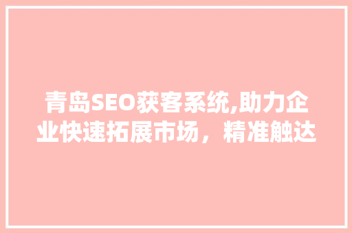 青岛SEO获客系统,助力企业快速拓展市场，精准触达潜在客户