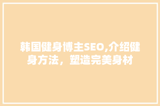 韩国健身博主SEO,介绍健身方法，塑造完美身材