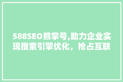 588SEO熊掌号,助力企业实现搜索引擎优化，抢占互联网市场先机